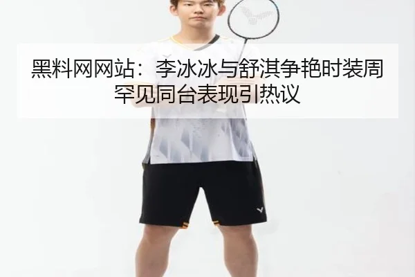 黑料网网站：李冰冰与舒淇争艳时装周罕见同台表现引热议